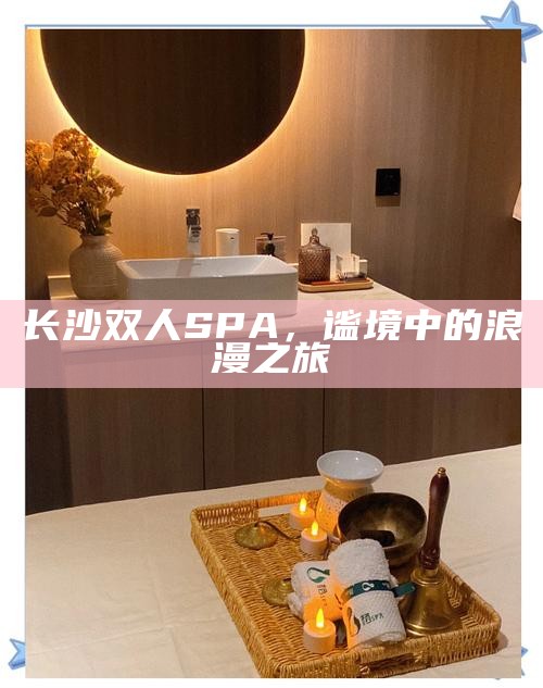 长沙双人SPA,谧境中的浪漫之旅
