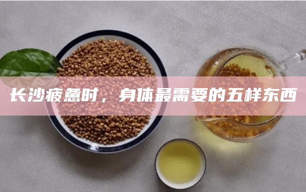 长沙疲惫时,身体最需要的五样东西