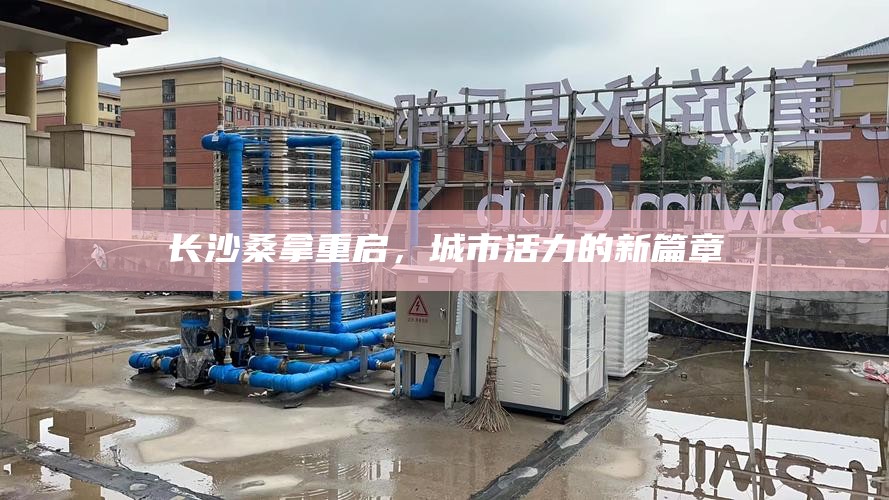 长沙桑拿重启，城市活力的新篇章