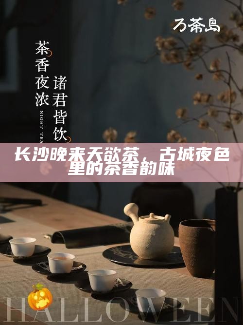长沙晚来天欲茶，古城夜色里的茶香韵味