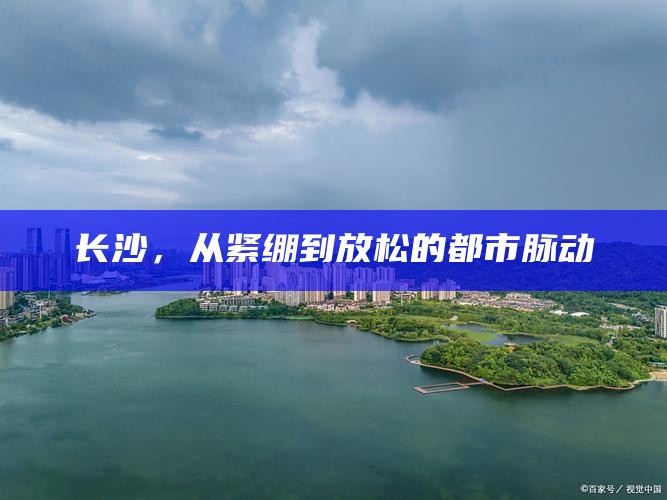 长沙，从紧绷到放松的都市脉动